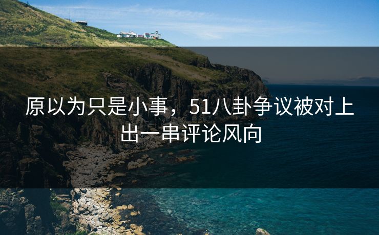 详细阅读:原以为只是小事,51八卦争议被对上出一串评论风向 原以为只是小事,51八卦争议被对上出一串评论风向