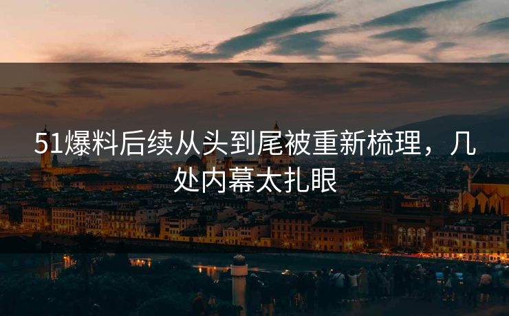 详细阅读:51爆料后续从头到尾被重新梳理,几处内幕太扎眼 51爆料后续从头到尾被重新梳理,几处内幕太扎眼