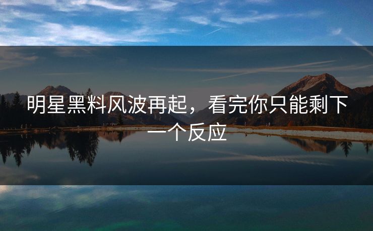 详细阅读:明星黑料风波再起,看完你只能剩下一个反应 明星黑料风波再起,看完你只能剩下一个反应