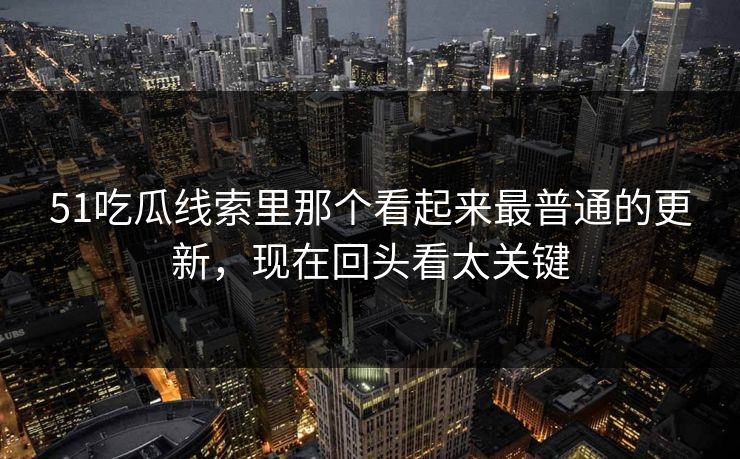 详细阅读:51吃瓜线索里那个看起来最普通的更新,现在回头看太关键 51吃瓜线索里那个看起来最普通的更新,现在回头看太关键