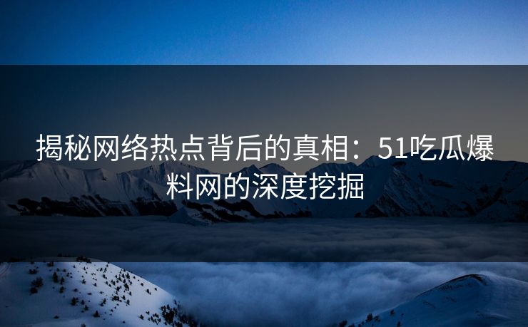 详细阅读:揭秘网络热点背后的真相:51吃瓜爆料网的深度挖掘 揭秘网络热点背后的真相:51吃瓜爆料网的深度挖掘