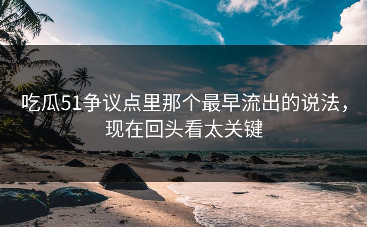 详细阅读:吃瓜51争议点里那个最早流出的说法,现在回头看太关键 吃瓜51争议点里那个最早流出的说法,现在回头看太关键