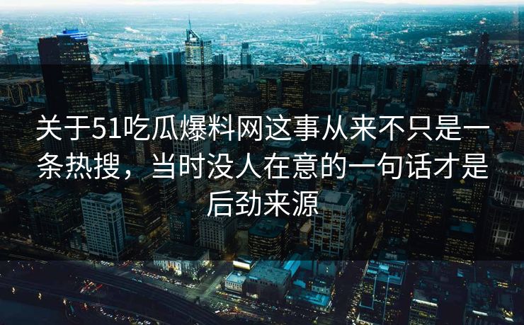关于51吃瓜爆料网这事从来不只是一条热搜，当时没人在意的一句话才是后劲来源