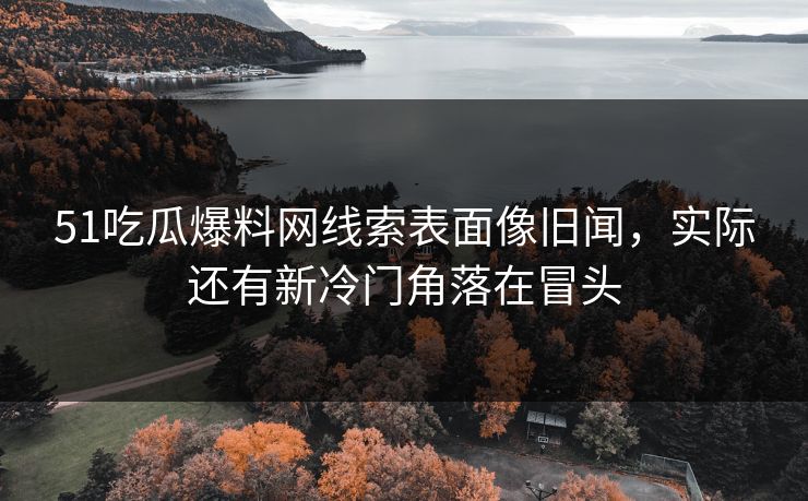 详细阅读:51吃瓜爆料网线索表面像旧闻,实际还有新冷门角落在冒头 51吃瓜爆料网线索表面像旧闻,实际还有新冷门角落在冒头