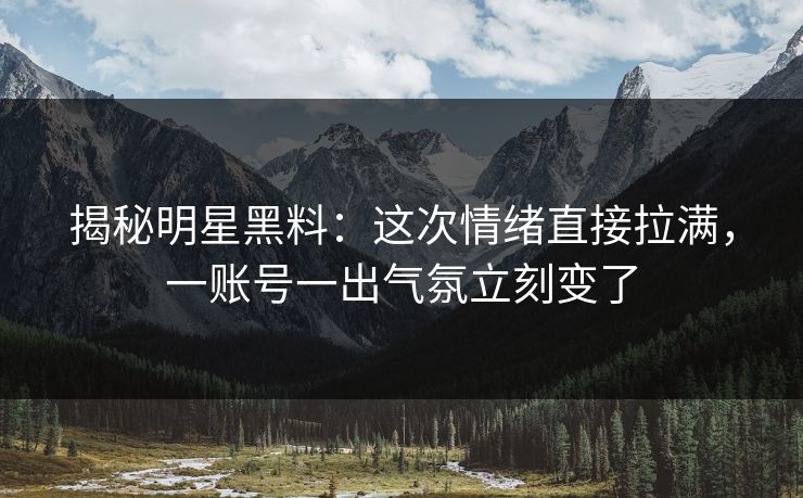 详细阅读:揭秘明星黑料:这次情绪直接拉满,一账号一出气氛立刻变了 揭秘明星黑料:这次情绪直接拉满,一账号一出气氛立刻变了