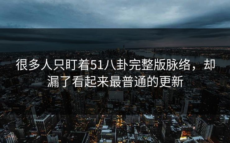 详细阅读:很多人只盯着51八卦完整版脉络,却漏了看起来最普通的更新 很多人只盯着51八卦完整版脉络,却漏了看起来最普通的更新
