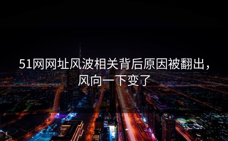 51网网址风波相关背后原因被翻出，风向一下变了