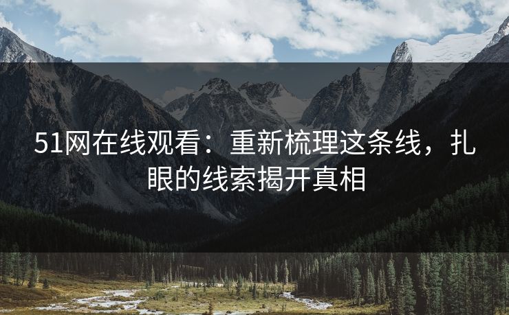 详细阅读:51网在线观看:重新梳理这条线,扎眼的线索揭开真相 51网在线观看:重新梳理这条线,扎眼的线索揭开真相