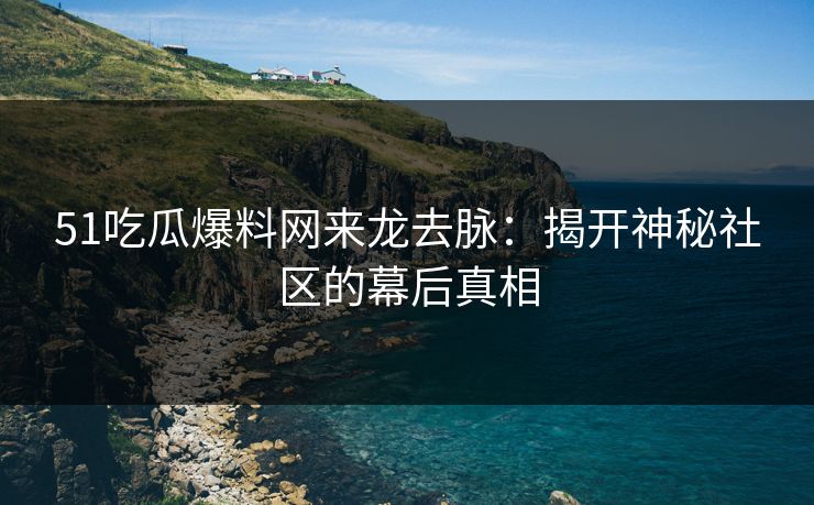 详细阅读:51吃瓜爆料网来龙去脉:揭开神秘社区的幕后真相 51吃瓜爆料网来龙去脉:揭开神秘社区的幕后真相