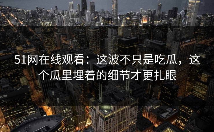 详细阅读:51网在线观看:这波不只是吃瓜,这个瓜里埋着的细节才更扎眼 51网在线观看:这波不只是吃瓜,这个瓜里埋着的细节才更扎眼