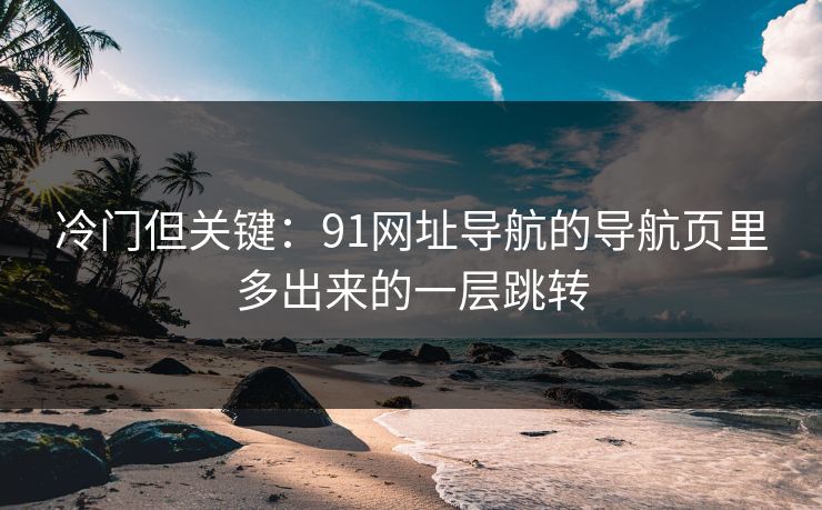 冷门但关键：91网址导航的导航页里多出来的一层跳转