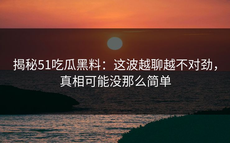 详细阅读:揭秘51吃瓜黑料:这波越聊越不对劲,真相可能没那么简单 揭秘51吃瓜黑料:这波越聊越不对劲,真相可能没那么简单