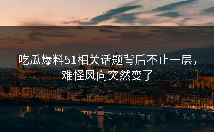详细阅读:吃瓜爆料51相关话题背后不止一层,难怪风向突然变了 吃瓜爆料51相关话题背后不止一层,难怪风向突然变了