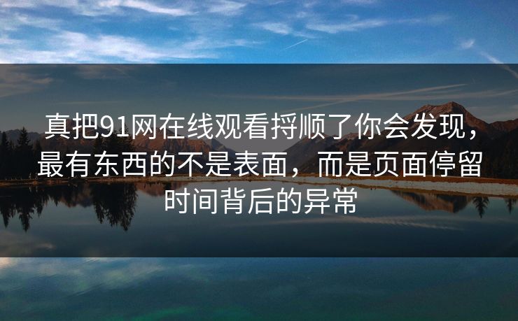 详细阅读:真把91网在线观看捋顺了你会发现,最有东西的不是表面,而是页面停留时间背后的异常 真把91网在线观看捋顺了你会发现,最有东西的不是表面,而是页面停留时间背后的异常