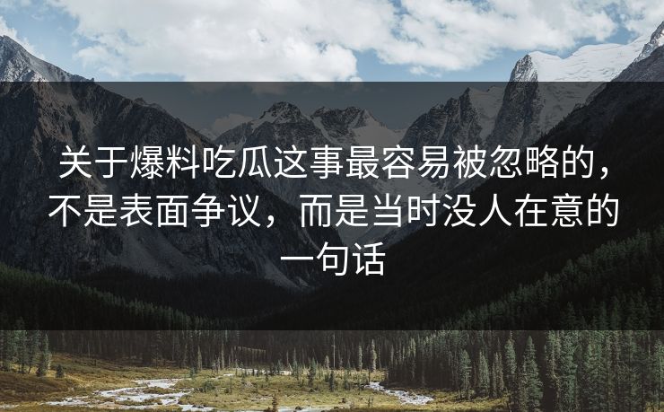 关于爆料吃瓜这事最容易被忽略的,不是表面争议,而是当时没人在意的一句话