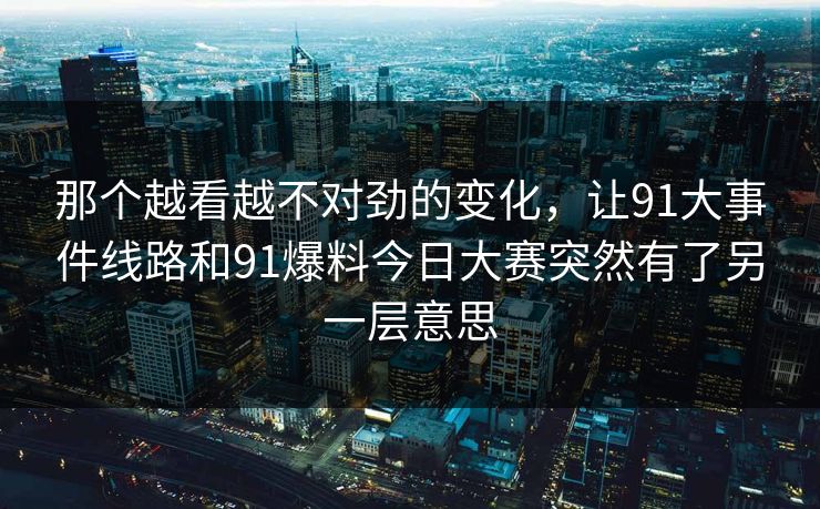 那个越看越不对劲的变化，让91大事件线路和91爆料今日大赛突然有了另一层意思