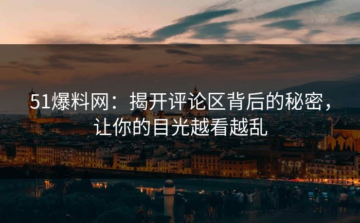 51爆料网：揭开评论区背后的秘密，让你的目光越看越乱