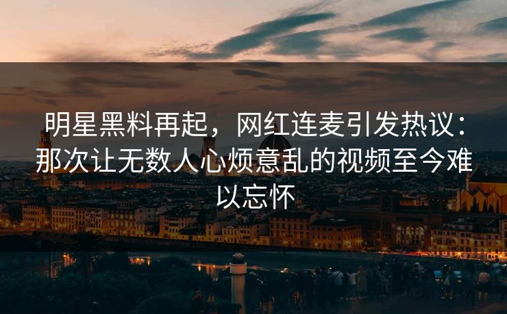 明星黑料再起，网红连麦引发热议：那次让无数人心烦意乱的视频至今难以忘怀