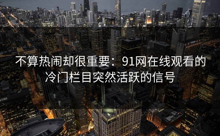 不算热闹却很重要：91网在线观看的冷门栏目突然活跃的信号