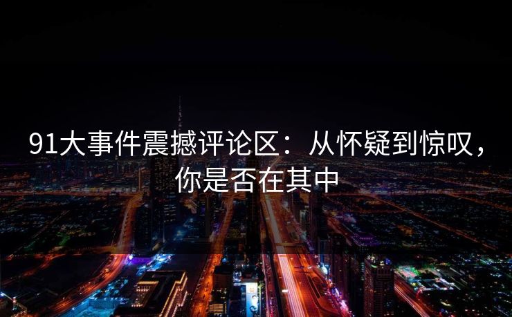 91大事件震撼评论区：从怀疑到惊叹，你是否在其中