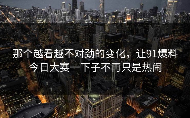 那个越看越不对劲的变化，让91爆料今日大赛一下子不再只是热闹
