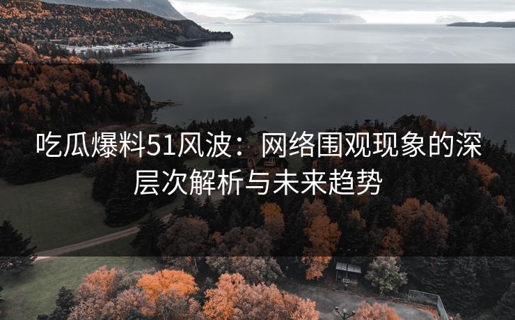 吃瓜爆料51风波：网络围观现象的深层次解析与未来趋势
