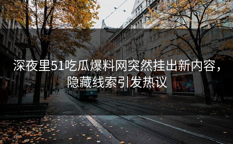 深夜里51吃瓜爆料网突然挂出新内容，隐藏线索引发热议