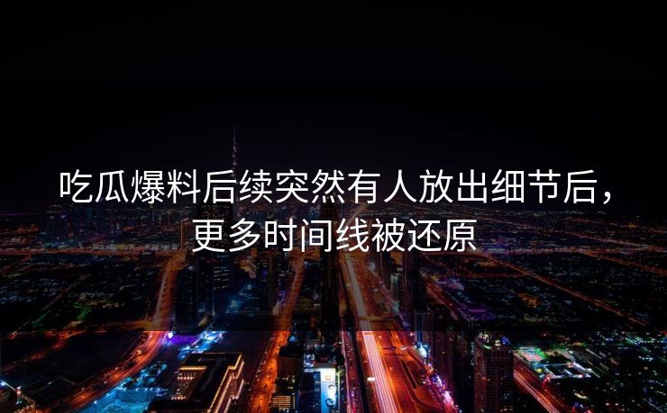 吃瓜爆料后续突然有人放出细节后，更多时间线被还原