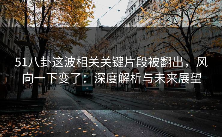 51八卦这波相关关键片段被翻出，风向一下变了：深度解析与未来展望