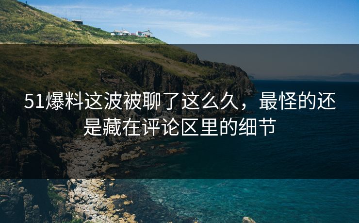 51爆料这波被聊了这么久，最怪的还是藏在评论区里的细节
