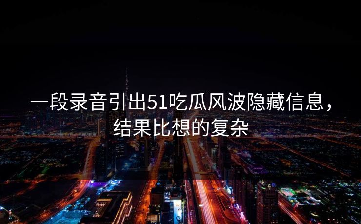 一段录音引出51吃瓜风波隐藏信息，结果比想的复杂