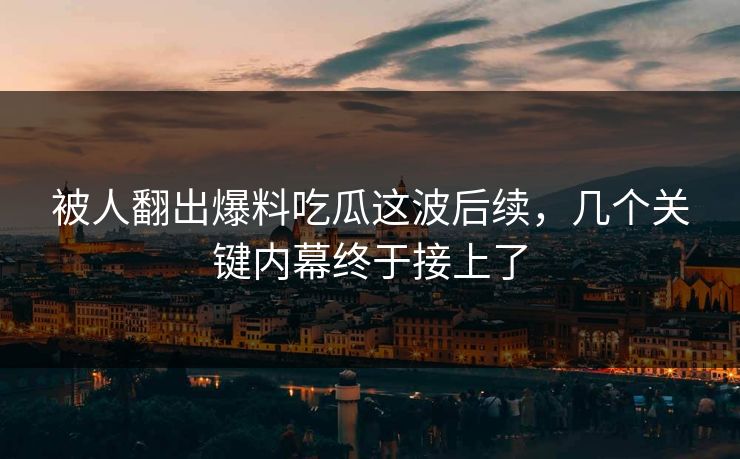被人翻出爆料吃瓜这波后续，几个关键内幕终于接上了