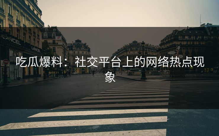 吃瓜爆料：社交平台上的网络热点现象
