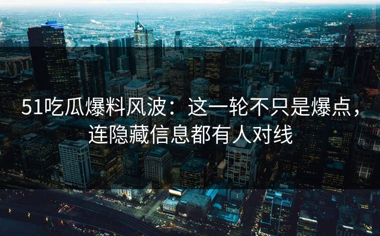 51吃瓜爆料风波：这一轮不只是爆点，连隐藏信息都有人对线