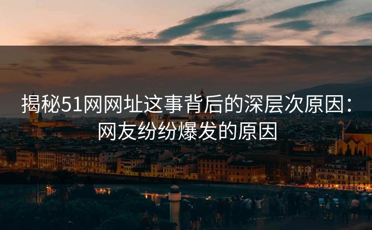 揭秘51网网址这事背后的深层次原因：网友纷纷爆发的原因