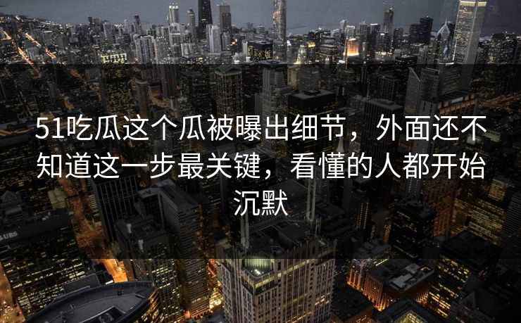 51吃瓜这个瓜被曝出细节，外面还不知道这一步最关键，看懂的人都开始沉默