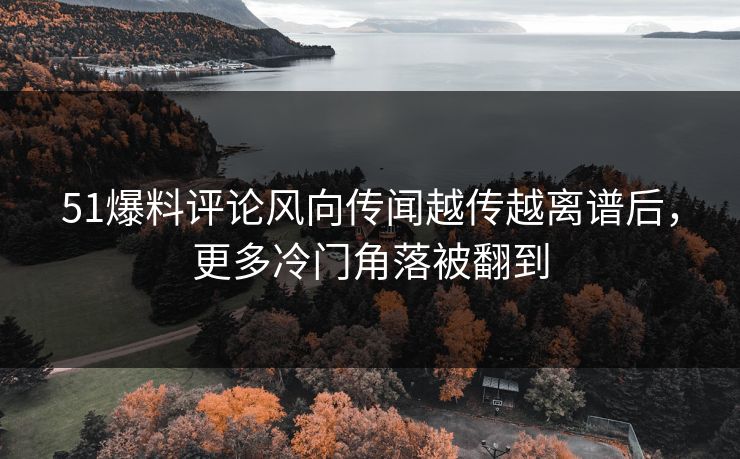 51爆料评论风向传闻越传越离谱后，更多冷门角落被翻到