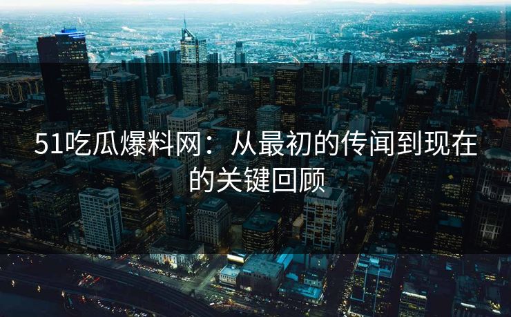 51吃瓜爆料网：从最初的传闻到现在的关键回顾