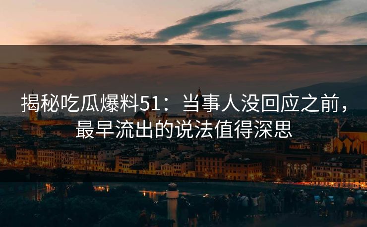 揭秘吃瓜爆料51：当事人没回应之前，最早流出的说法值得深思