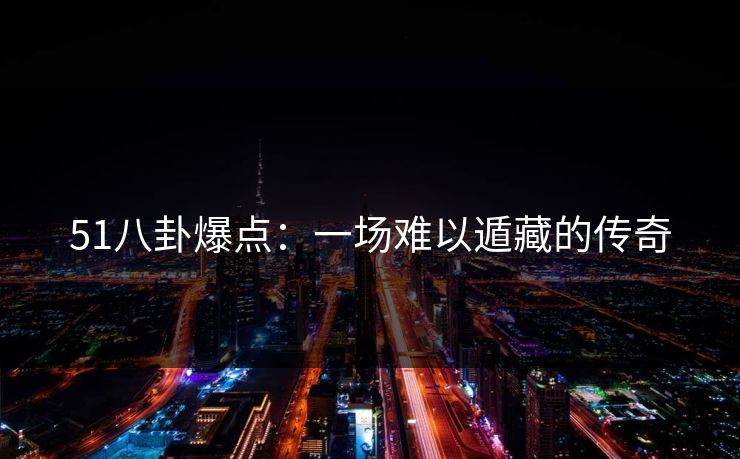 51八卦爆点：一场难以遁藏的传奇