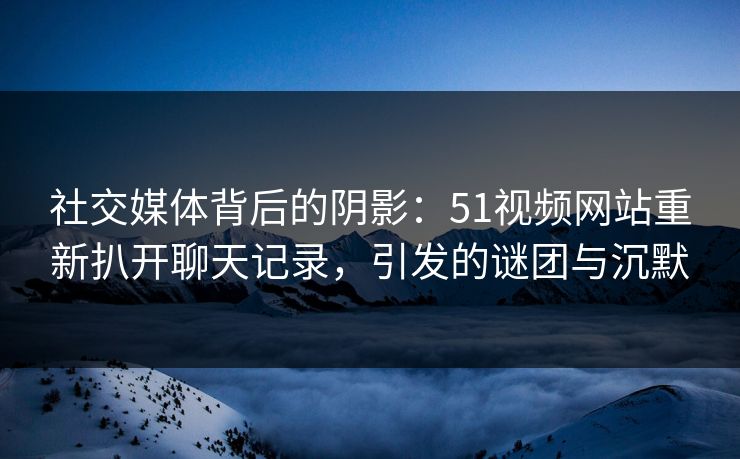 社交媒体背后的阴影：51视频网站重新扒开聊天记录，引发的谜团与沉默