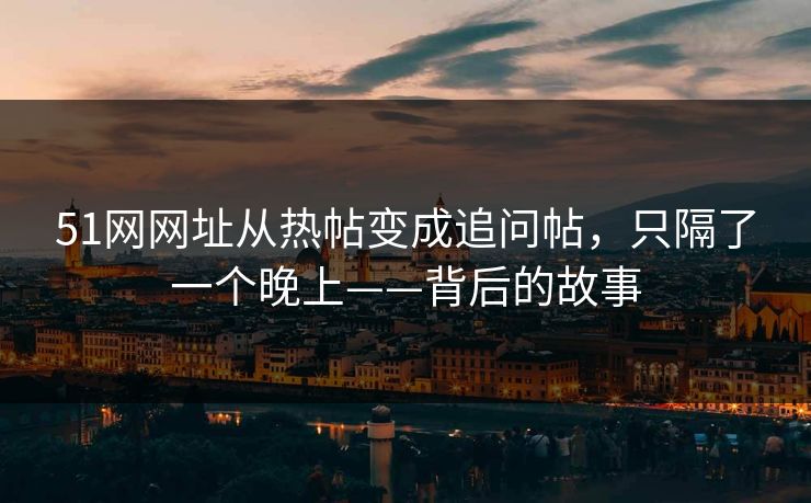 51网网址从热帖变成追问帖，只隔了一个晚上——背后的故事