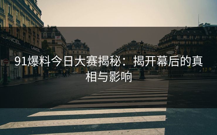 91爆料今日大赛揭秘：揭开幕后的真相与影响