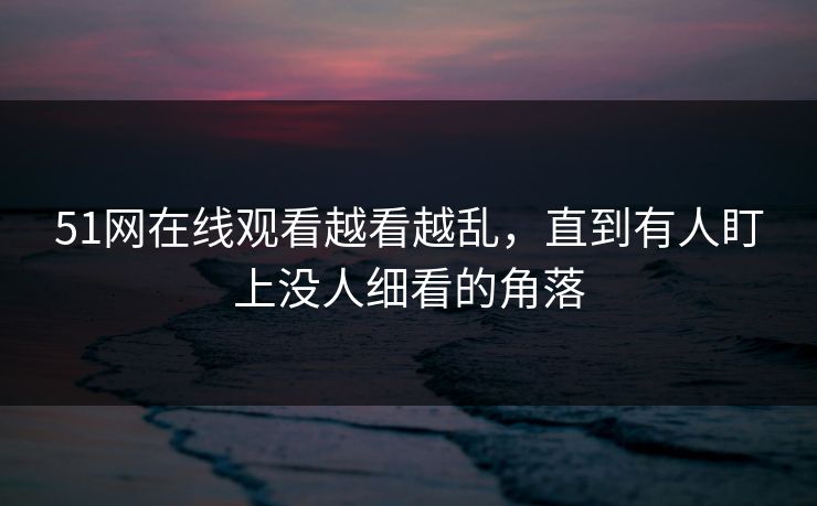 51网在线观看越看越乱，直到有人盯上没人细看的角落