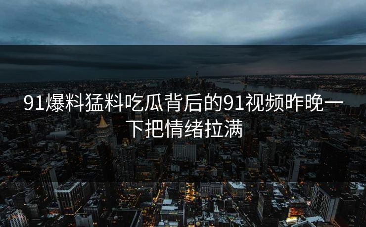 91爆料猛料吃瓜背后的91视频昨晚一下把情绪拉满
