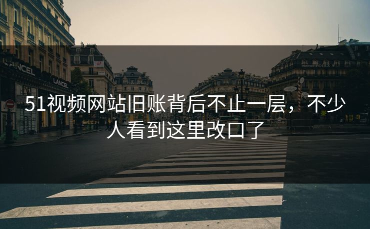 51视频网站旧账背后不止一层，不少人看到这里改口了