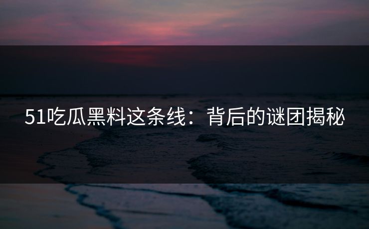 51吃瓜黑料这条线：背后的谜团揭秘