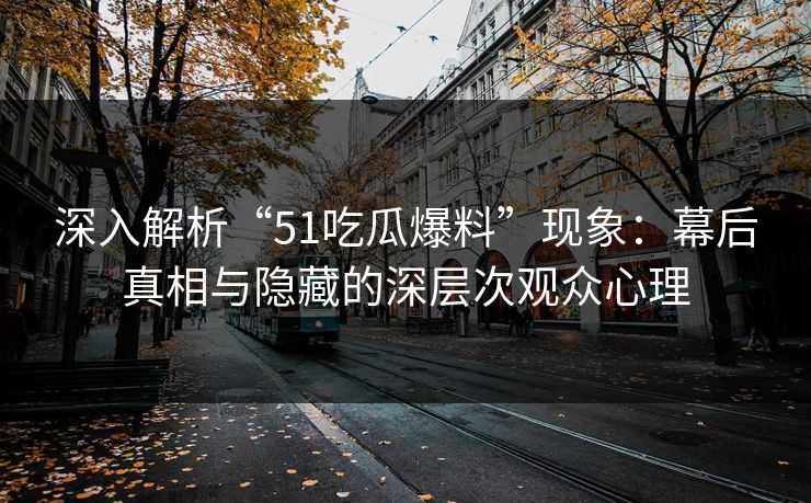深入解析“51吃瓜爆料”现象：幕后真相与隐藏的深层次观众心理