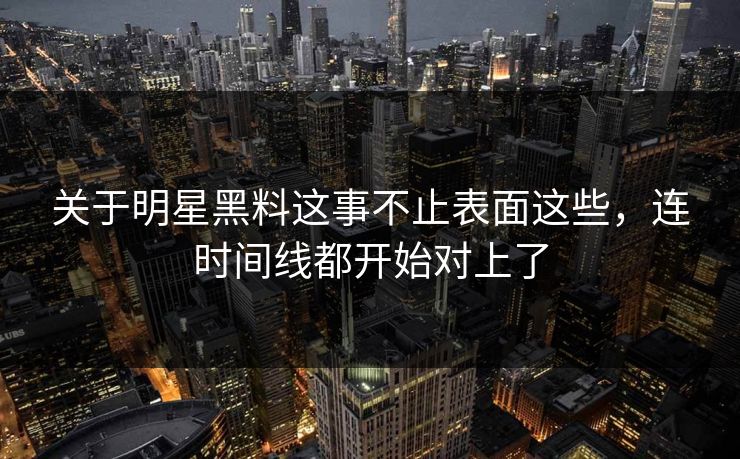 关于明星黑料这事不止表面这些，连时间线都开始对上了