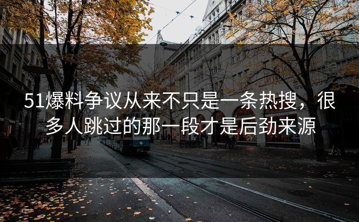 51爆料争议从来不只是一条热搜，很多人跳过的那一段才是后劲来源